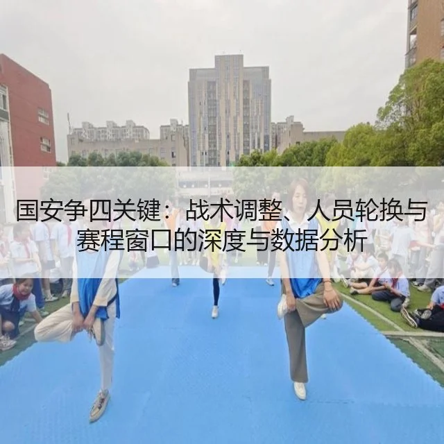 国安争四关键：战术调整、人员轮换与赛程窗口的深度与数据分析
